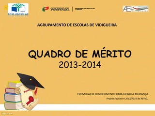 AGRUPAMENTO DE ESCOLAS DE VIDIGUEIRA 
QUADRO DE MÉRITO 
2013-2014 
ESTIMULAR O CONHECIMENTO PARA GERAR A MUDANÇA 
Projeto Educativo 2013/2016 do AEVID. 
 