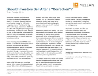 Stock prices in markets around the world
fluctuated dramatically for the week ended
August 27. On Monday, August 24, the Dow
Jones Industrial Average fell 1,089 points—
a larger loss than the “Flash Crash” in May
2010—before rallying to close down 588. Prices
fell further on Tuesday before recovering sharply
on Wednesday, Thursday, and Friday. Although
the S&P 500 and Dow Jones Industrial Average
rose 0.9% and 1.1%, respectively, for the week,
many investors found the dramatic day-to-day
fluctuations unsettling.
Based on closing prices, the S&P 500 Index
declined 12.35% from its record high of 2130.82
on May 21 through August 24. Financial
professionals generally describe any decline of
10% or more from a previous peak as a
“correction,” although it is unclear what investors
should do with this information. Should they seek
to protect themselves from further declines by
selling, or should they consider it an opportunity
to purchase stocks at more favorable prices?
Based on S&P 500 data, stock prices have
declined 10% or more on 28 occasions between
January 1926 and June 2015. Obviously, every
decline of 20% or 30% or 40% began with a
decline of 10%. As a result, some investors
believe that avoiding large losses can be
accomplished easily by eliminating equity
exposure entirely once the 10% threshold
has been breached.
Market timing is a seductive strategy. If we could
sell stocks prior to a substantial decline and hold
cash instead, our long-run returns could be
exponentially higher. But successful market
timing is a two-step process: determining when to
sell stocks and when to buy them back. Avoiding
short-term losses runs the risk of avoiding even
larger long-term gains. Regardless of whether
stock prices have advanced 10% or declined 10%
from a previous level, they always reflect (1) the
collective assessment of the future by millions of
market participants and (2) the expectation that
equities in both the US and markets around the
world have positive expected returns.
Our research shows that US stocks have typically
delivered above-average returns over one, three,
and five years following consecutive negative
return days resulting in a 10% or more decline.
Results from non-US markets are similar.
Contrary to the beliefs of some investors,
dramatic changes in security prices are not a
sign that the financial system is broken but
rather what we would expect to see if markets
are working properly.
The world is an uncertain place. The role
of securities markets is to reflect new
developments—both positive and negative—
in security prices as quickly as possible.
Investors who accept dramatic price fluctuations
as a characteristic of liquid markets may have
a distinct advantage over those who are easily
frightened or confused by day-to-day events
and may be more likely to achieve long-run
investing success.
References
“Wild Ride Leaves Investors Grasping,” Wall Street Journal,
August 25, 2015.
“Investors Scramble as Stocks Swing,” Wall Street Journal,
August 25, 2015.
Should Investors Sell After a "Correction"?
14
Adapted from “Should Investors Sell After a Correction?” by Weston Wellington, Down to the Wire column, September 2015. Dimensional Fund Advisors LP ("Dimensional") is an investment advisor registered with the Securities and
Exchange Commission. Diversification does not eliminate the risk of market loss. There is no guarantee investment strategies will be successful. Past performance is no guarantee of future results. All expressions of opinion are subject to
change without notice in reaction to shifting market conditions. This content is provided for informational purposes, and it is not to be construed as an offer, solicitation, recommendation, or endorsement of any particular security, products,
or services.
Third Quarter 2015
 
