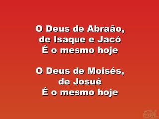 O Deus de Abraão,O Deus de Abraão,
de Isaque e Jacóde Isaque e Jacó
É o mesmo hojeÉ o mesmo hoje
O Deus de Moisés,O Deus de Moisés,
de Josuéde Josué
É o mesmo hojeÉ o mesmo hoje
 