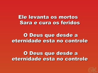 Ele levanta os mortosEle levanta os mortos
Sara e cura os feridosSara e cura os feridos
O Deus que desde aO Deus que desde a
eternidade esta no controleeternidade esta no controle
O Deus que desde aO Deus que desde a
eternidade esta no controleeternidade esta no controle
 