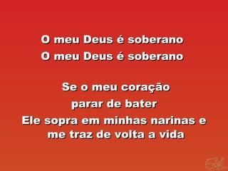 O meu Deus é soberanoO meu Deus é soberano
O meu Deus é soberanoO meu Deus é soberano
Se o meu coraçãoSe o meu coração
parar de baterparar de bater
Ele sopra em minhas narinas eEle sopra em minhas narinas e
me traz de volta a vidame traz de volta a vida
 