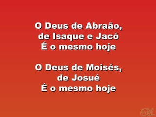 O Deus de Abraão,O Deus de Abraão,
de Isaque e Jacóde Isaque e Jacó
É o mesmo hojeÉ o mesmo hoje
O Deus de Moisés,O Deus de Moisés,
de Josuéde Josué
É o mesmo hojeÉ o mesmo hoje
 