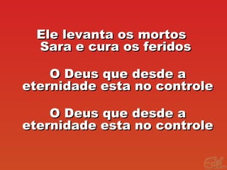 Ele levanta os mortosEle levanta os mortos
Sara e cura os feridosSara e cura os feridos
O Deus que desde aO Deus que desde a
eternidade esta no controleeternidade esta no controle
O Deus que desde aO Deus que desde a
eternidade esta no controleeternidade esta no controle
 