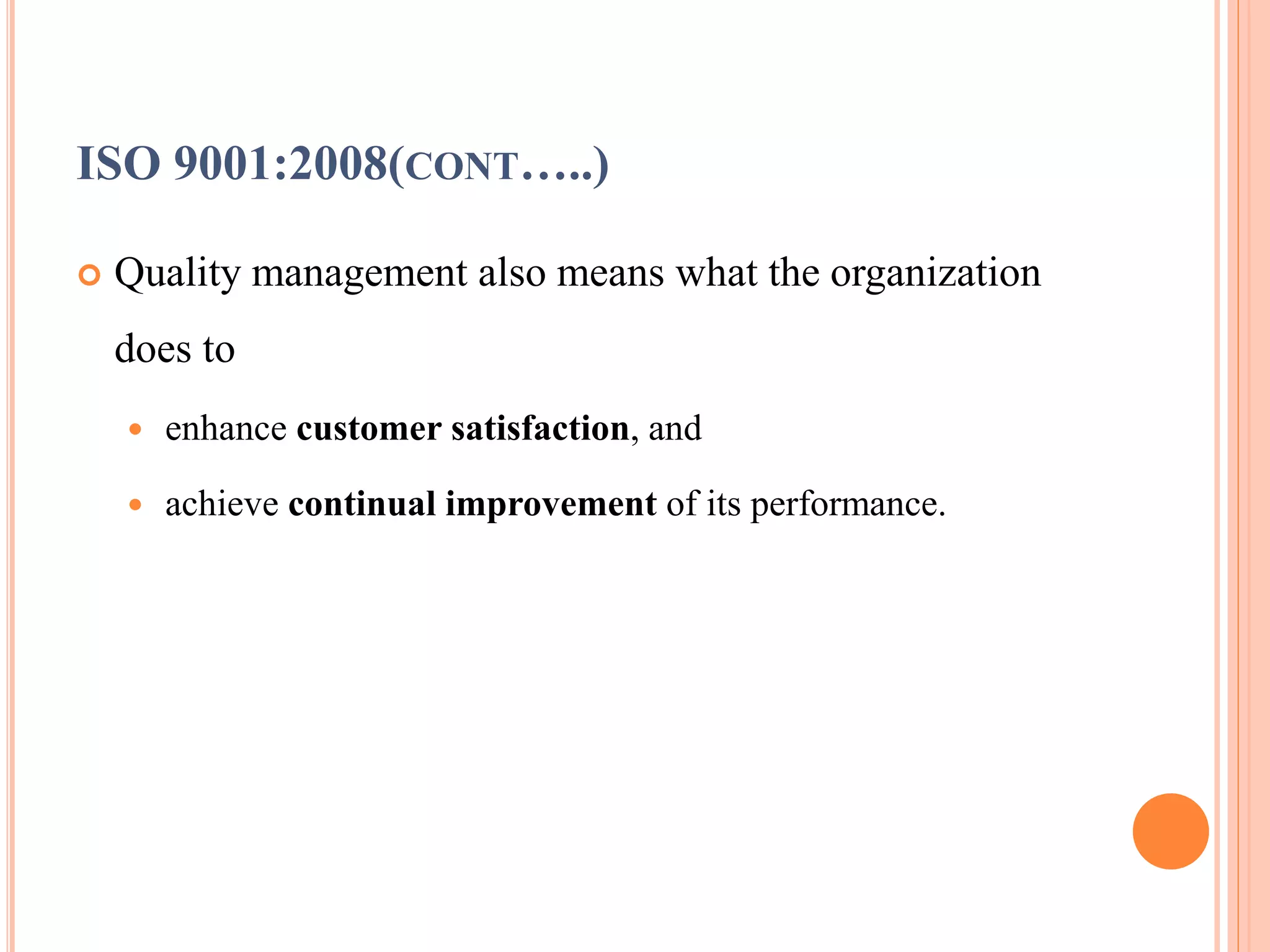 ISO 9001:2008(CONT…..)
 Quality management also means what the organization
does to
 enhance customer satisfaction, and
 achieve continual improvement of its performance.
 