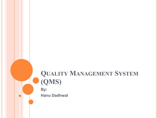 QUALITY MANAGEMENT SYSTEM
(QMS)
By:
Hanu Dadhwal
 