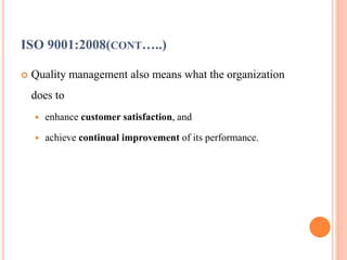 ISO 9001:2008(CONT…..)
 Quality management also means what the organization
does to
 enhance customer satisfaction, and
 achieve continual improvement of its performance.
 