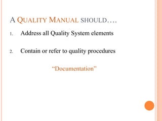 A QUALITY MANUAL SHOULD….
1. Address all Quality System elements
2. Contain or refer to quality procedures
“Documentation”
 