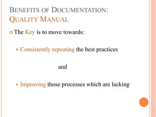 BENEFITS OF DOCUMENTATION:
QUALITY MANUAL
 The Key is to move towards:
 Consistently repeating the best practices
and
 Improving those processes which are lacking
 