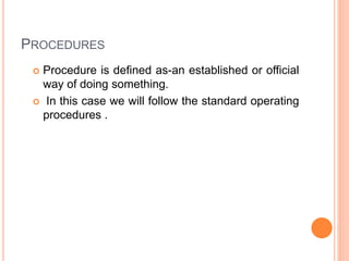 PROCEDURES
 Procedure is defined as-an established or official
way of doing something.
 In this case we will follow the standard operating
procedures .
 