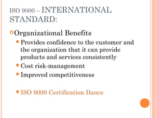 ISO 9000 – INTERNATIONAL
STANDARD:
Organizational Benefits
Provides confidence to the customer and
the organization that it can provide
products and services consistently
Cost risk-management
Improved competitiveness
ISO 9000 Certification Dance
 