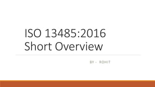 ISO 13485:2016
Short Overview
BY - ROHIT
 