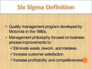 • Quality management program developedby
Motorola in the1980s.
• Management philosophy focused on business
processimprovements to:
Eliminate waste, rework, andmistakes
Increase customer satisfaction
Increase profitability and competitiveness
 