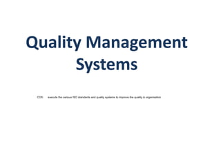 Quality Management
Systems
CO5: execute the various ISO standards and quality systems to improve the quality in organisation
 