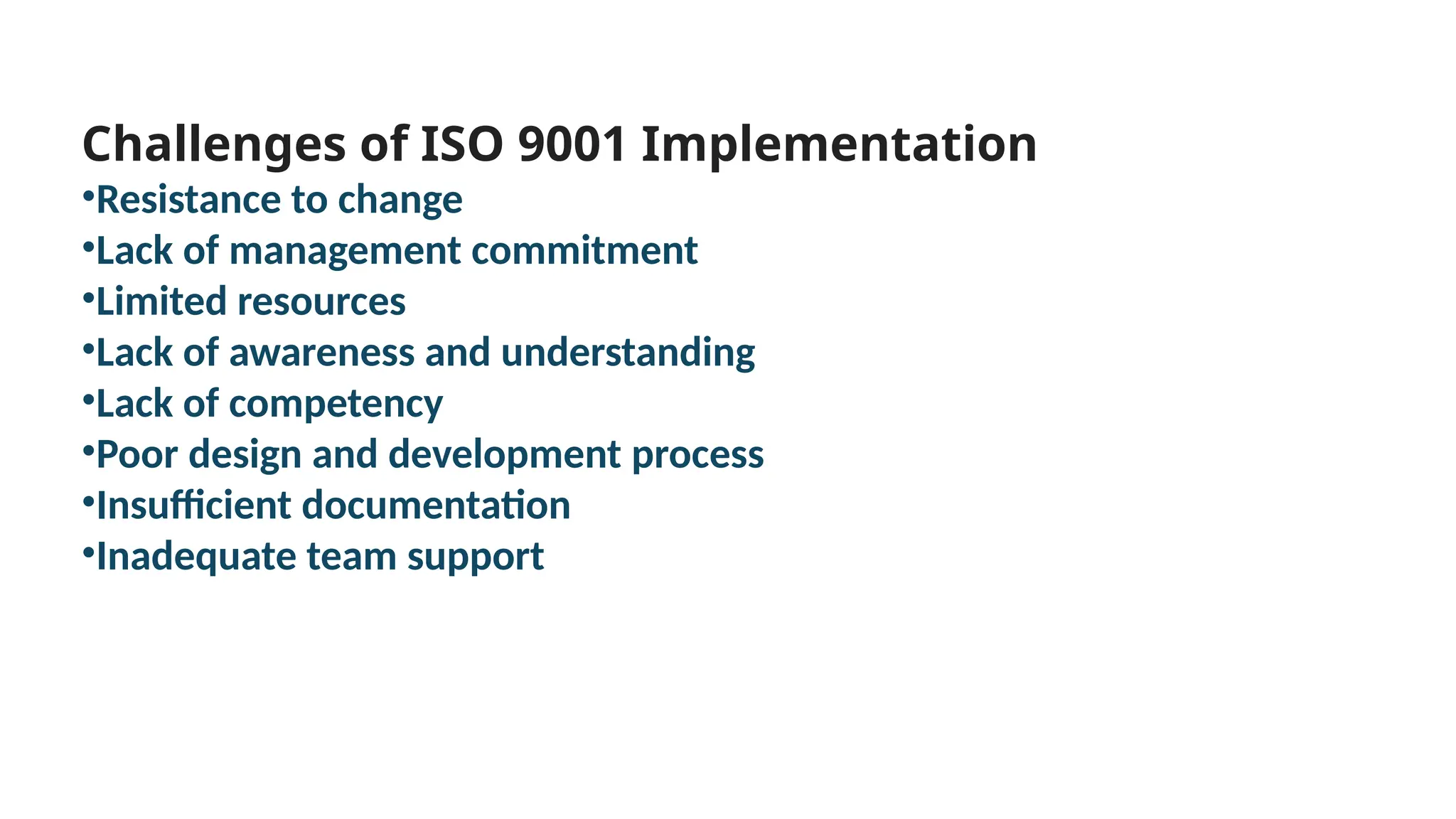 Challenges of ISO 9001 Implementation
•Resistance to change
•Lack of management commitment
•Limited resources
•Lack of awareness and understanding
•Lack of competency
•Poor design and development process
•Insufficient documentation
•Inadequate team support
 