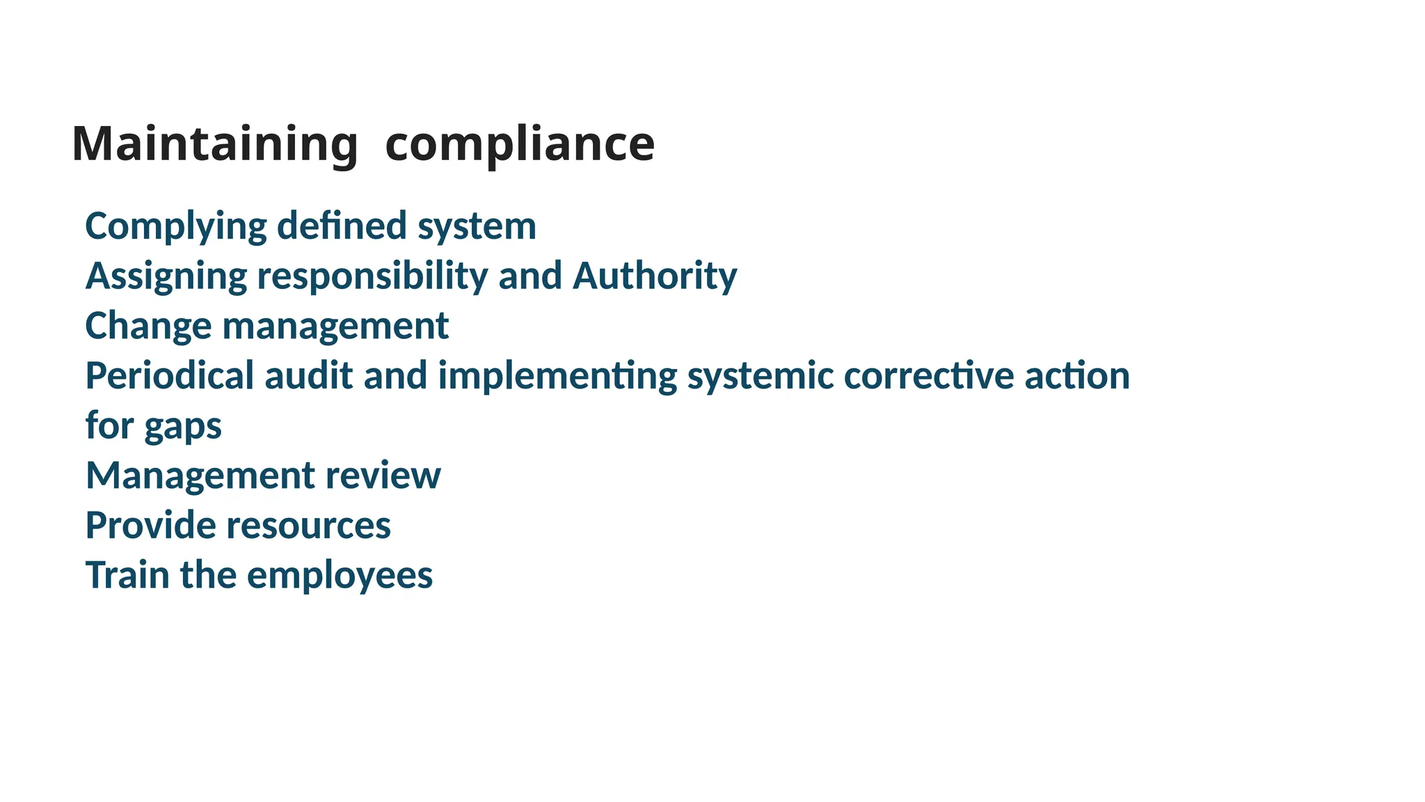 Maintaining compliance
Complying defined system
Assigning responsibility and Authority
Change management
Periodical audit and implementing systemic corrective action
for gaps
Management review
Provide resources
Train the employees
 