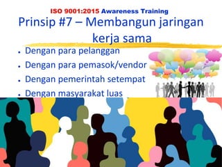 vs. August 2001
ISO 9001:2015 Awareness Training
Prinsip #7 – Membangun jaringan
kerja sama
● Dengan para pelanggan
● Dengan para pemasok/vendor
● Dengan pemerintah setempat
● Dengan masyarakat luas
 