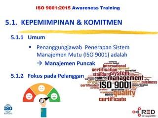 vs. August 2001
ISO 9001:2015 Awareness Training
5.1. KEPEMIMPINAN & KOMITMEN
5.1.1 Umum
 Penanggungjawab Penerapan Sistem
Manajemen Mutu (ISO 9001) adalah
 Manajemen Puncak
5.1.2 Fokus pada Pelanggan
 