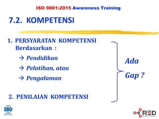 ISO 9001:2015 Awareness Training
7.2. KOMPETENSI
1. PERSYARATAN KOMPETENSI
Berdasarkan :
 Pendidikan
 Pelatihan, atau
 Pengalaman
2. PENILAIAN KOMPETENSI
Ada
Gap ?
 