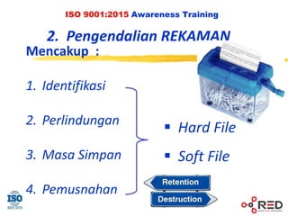 ISO 9001:2015 Awareness Training
2. Pengendalian REKAMAN
Mencakup :
1. Identifikasi
2. Perlindungan
3. Masa Simpan
4. Pemusnahan
 Hard File
 Soft File
 