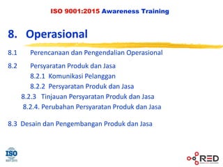 ISO 9001:2015 Awareness Training
8. Operasional
8.1 Perencanaan dan Pengendalian Operasional
8.2 Persyaratan Produk dan Jasa
8.2.1 Komunikasi Pelanggan
8.2.2 Persyaratan Produk dan Jasa
8.2.3 Tinjauan Persyaratan Produk dan Jasa
8.2.4. Perubahan Persyaratan Produk dan Jasa
8.3 Desain dan Pengembangan Produk dan Jasa
 