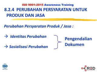 ISO 9001:2015 Awareness Training
8.2.4 PERUBAHAN PERSYARATAN UNTUK
PRODUK DAN JASA
Perubahan Persyaratan Produk / Jasa :
 Identitas Perubahan
 Sosialisasi Perubahan
Pengendalian
Dokumen
 