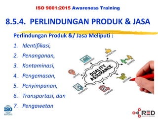 ISO 9001:2015 Awareness Training
8.5.4. PERLINDUNGAN PRODUK & JASA
Perlindungan Produk &/ Jasa Meliputi :
1. Identifikasi,
2. Penanganan,
3. Kontaminasi,
4. Pengemasan,
5. Penyimpanan,
6. Transportasi, dan
7. Pengawetan
 