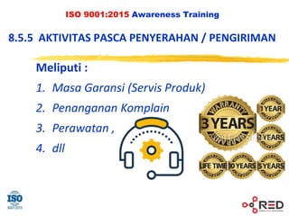 ISO 9001:2015 Awareness Training
8.5.5 AKTIVITAS PASCA PENYERAHAN / PENGIRIMAN
Meliputi :
1. Masa Garansi (Servis Produk)
2. Penanganan Komplain
3. Perawatan ,
4. dll
 