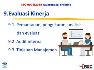 ISO 9001:2015 Awareness Training
9.Evaluasi Kinerja
9.1 Pemantauan, pengukuran, analisis
dan evaluasi
9.2 Audit internal
9.3 Tinjauan Manajemen
 