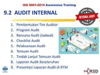 ISO 9001:2015 Awareness Training
9.2 AUDIT INTERNAL
1. Pembentukan Tim Auditor
2. Program Audit
3. Rencana Audit (Jadwal)
4. Checklist Audit
5. Pelaksanaan Audit
6. Temuan Audit
7. Tindak Lanjut Temuan Audit
8. Laporan Audit Keseleruhan
9. Presentasi Laporan Audit di RTM
 