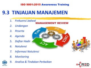 ISO 9001:2015 Awareness Training
9.3 TINJAUAN MANAJEMEN
1. Frekuensi Jadwal
2. Undangan
3. Peserta
4. Agenda
5. Daftar Hadir
6. Notulensi
7. Informasi Notulensi
8. Monitoring
9. Analisa & Tindakan Perbaikan
 