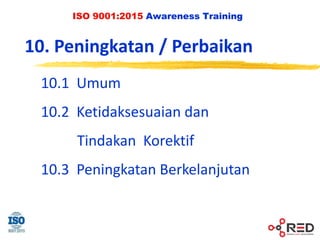 ISO 9001:2015 Awareness Training
10. Peningkatan / Perbaikan
10.1 Umum
10.2 Ketidaksesuaian dan
Tindakan Korektif
10.3 Peningkatan Berkelanjutan
 