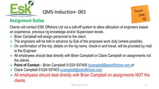 QMS-Induction- 001 15
QMS-Induction- 001
Assignment Duties
Clients will contact ESK Offshore Ltd via a call-off system to ...