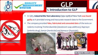 TREY
research
 In 1983, Industrial Bio Test Laboratory (1952-1978) of New York was found
guilty as it provided wrong and inaccurate research data to the Government.
 The company provided fake, fabricated and concealed data of the tests on
rodents involving Trichlorobanilide (deodorant soap additives), Naprosyn
(arthritis drug), Sencor (Herbicide) and Nemacur (Pesticide).
7
GLP
1. Introduction to GLP
 