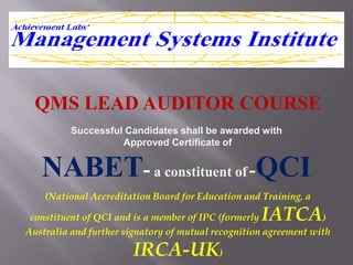 QMS LEAD AUDITOR COURSE
          Successful Candidates shall be awarded with
                    Approved Certificate of


   NABET- a constituent of -QCI
    (National Accreditation Board for Education and Training, a

 constituent of QCI and is a member of IPC (formerlyIATCA         )
Australia and further signatory of mutual recognition agreement with

                        IRCA-UK)
 