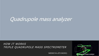 Quadrupole mass analyzer
HOW IT WORKS
TRIPLE QUADRUPOLE MASS SPECTROMETER
MIDHUNA (P21SH202)
 