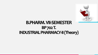B.PHARM.VII-SEMESTER
BP702T.
INDUSTRIALPHARMACY-II(Theory)
 