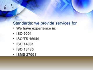 Standards: we provide services for We have experience in: ISO 9001  ISO/TS 16949  ISO 14001  ISO 13485  ISMS 27001 