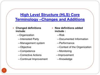 High Level Structure (HLS) Core
Terminology –Changes and Additions
7
 Changed definitions
include:
—Organization
—Interested Party
—Management system
—Objective
—Competence
—Corrective Actions
—Continual Improvement
 New definitions added
include :
—Risk
—Documented Information
—Performance
—Context of the Organization
—Monitoring
—Improvement
—Knowledge
 