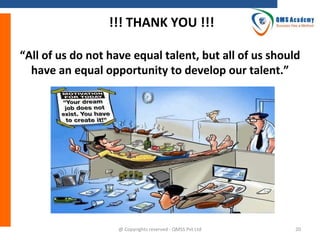 !!! THANK YOU !!!
“All of us do not have equal talent, but all of us should
have an equal opportunity to develop our talent.”

@ Copyrights reserved - QMSS Pvt Ltd

20

 
