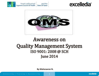 1
Awareness on
Quality Management System
ISO 9001: 2008 @ SCH
June 2014
By Maheswran N.
 