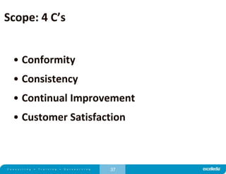37
Scope: 4 C’s
• Conformity
• Consistency
• Continual Improvement
• Customer Satisfaction
 