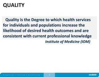 7
QUALITY
Quality is the Degree to which health services
for individuals and populations increase the
likelihood of desired health outcomes and are
consistent with current professional knowledge
Institute of Medicine (IOM)
 