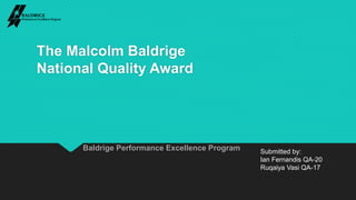 Baldrige Performance Excellence Program
The Malcolm Baldrige
National Quality Award
Submitted by:
Ian Fernandis QA-20
Ruqaiya Vasi QA-17
 