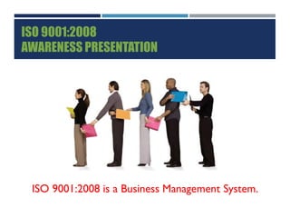 ISO 9001:2008
AWARENESS PRESENTATION
ISO 9001:2008 is a Business Management System.
 