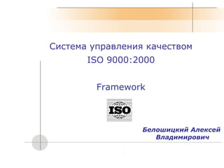 Система управления качеством ISO 9000:2000 Framework Белошицкий Алексей  Владимирович 