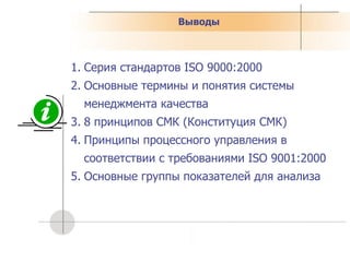 Выводы Серия стандартов  ISO 9000:2000 Основные термины и понятия системы менеджмента качества 8 принципов СМК (Конституция СМК) Принципы процессного управления в соответствии с требованиями  ISO 9001:2000 Основные группы показателей для анализа 