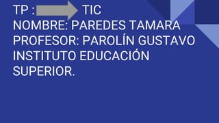 TP : TIC
NOMBRE: PAREDES TAMARA
PROFESOR: PAROLÍN GUSTAVO
INSTITUTO EDUCACIÓN
SUPERIOR.
 