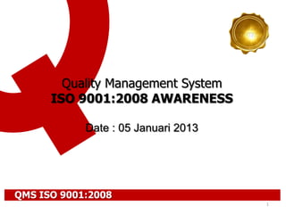 1
Quality Management System
ISO 9001:2008 AWARENESS
Date : 05 Januari 2013
QMS ISO 9001:2008
 