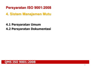 QMS ISO 9001:2008
22
Persyaratan ISO 9001:2008
4. Sistem Manajemen Mutu
4.1 Persyaratan Umum
4.2 Persyaratan Dokumentasi
 