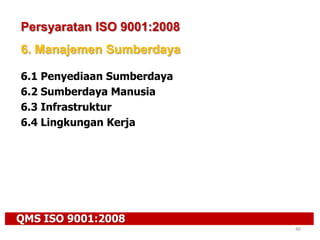 QMS ISO 9001:2008
40
Persyaratan ISO 9001:2008
6. Manajemen Sumberdaya
6.1 Penyediaan Sumberdaya
6.2 Sumberdaya Manusia
6.3 Infrastruktur
6.4 Lingkungan Kerja
 